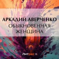 Обыкновенная женщина, książka audio Аркадия Аверченко. ISDN69555787