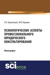 Психологические аспекты профессионального юридического консультирования. (Монография) - Петр Корчемный