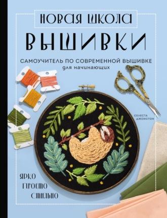 Новая школа вышивки. Самоучитель по современной вышивке для начинающих - Селеста Джонстон