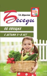 Беседы об овощах с детьми 5—8 лет - Татьяна Шорыгина