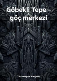 Göbekli Tepe – göç merkezi - Андрей Тихомиров