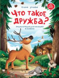 Что такое дружба? Энциклопедия для малышей в сказках - Елена Ульева