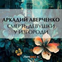 Смерть девушки у изгороди, audiobook Аркадия Аверченко. ISDN69563188