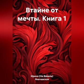 Втайне от мечты. Книга 1 - Ирина (Не Ваниль) Яничевская