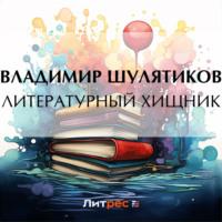 Литературный хищник, audiobook Владимира Михайловича Шулятикова. ISDN69566944