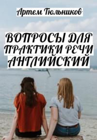 Вопросы для практики речи. Английский - Артем Тюльников