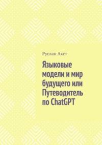 Языковые модели и мир будущего, или Путеводитель по ChatGPT, książka audio Руслана Акста. ISDN69569149