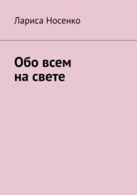 Обо всем на свете - Лариса Носенко