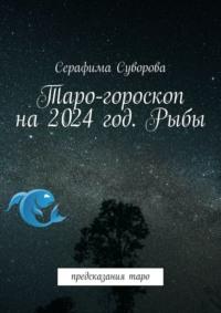 Таро-гороскоп на 2024 год. Рыбы. Предсказания таро - Серафима Суворова