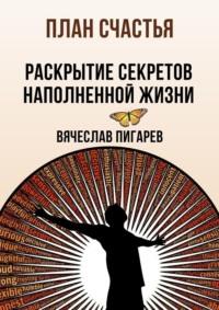 План счастья: Раскрытие секретов успешной жизни - Вячеслав Пигарев