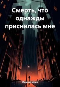 Смерть, что однажды приснилась мне - Илья Павлов