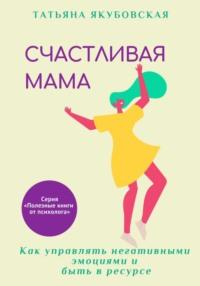 Счастливая мама. Как управлять негативными эмоциями и быть в ресурсе, książka audio Татьяны Якубовской. ISDN69577162