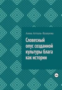 Словесный опус созданной культуры блага как истории - Анна Атталь-Бушуева