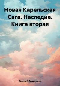 Новая Карельская Сага. Наследие. Книга вторая - Екатерина Смолий