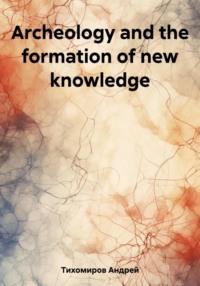 Archeology and the formation of new knowledge - Андрей Тихомиров