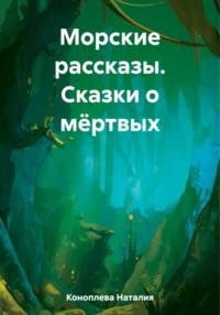 Морские рассказы. Сказки о мёртвых - Наталия Коноплева