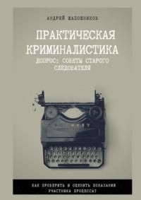 Практическая криминалистика. Допрос: Советы старого следователя - Андрей Шапошников