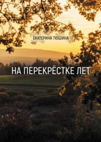 На перекрёстке лет. Стихи - Екатерина Тюшина