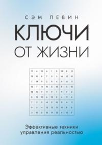 Ключи от жизни. Эффективные техники управления реальностью - Сэм Левин