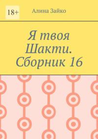 Я твоя Шакти. Сборник 16, аудиокнига Алины Зайко. ISDN69585904