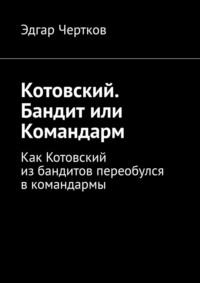 Котовский. Бандит или Командарм. Как Котовский из бандитов переобулся в командармы - Эдгар Чертков