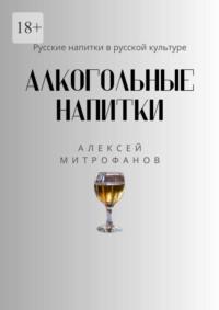 Алкогольные напитки. Русские напитки в русской культуре - Алексей Митрофанов