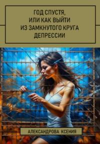 Год спустя, или Как выйти из замкнутого круга депрессии, audiobook Ксении Александровой. ISDN69587344