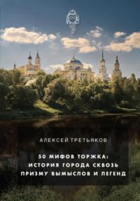 50 мифов о Торжке: история города сквозь призму вымыслов и легенд - Алексей Третьяков