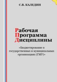 Рабочая программа дисциплины «Бюджетирование в государственных и муниципальных организациях (ГМУ)» - Сергей Каледин