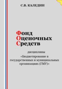 Фонд оценочных средств дисциплины «Бюджетирование в государственных и муниципальных организациях (ГМУ)» - Сергей Каледин