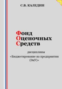 Фонд оценочных средств дисциплины «Бюджетирование на предприятии (ЭиУ)» - Сергей Каледин