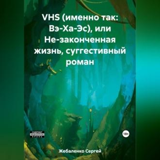 VHS (именно так: Вэ-Ха-Эс), или Не-законченная жизнь, суггестивный роман - Сергей Жебаленко