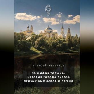 50 мифов Торжка: история города сквозь призму вымыслов и легенд - Алексей Третьяков