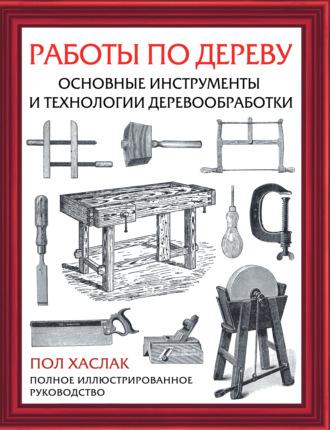 Работы по дереву. Основные инструменты и технологии деревообработки - Пол Хаслак