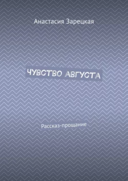 Чувство августа. Рассказ-прощание - Анастасия Зарецкая