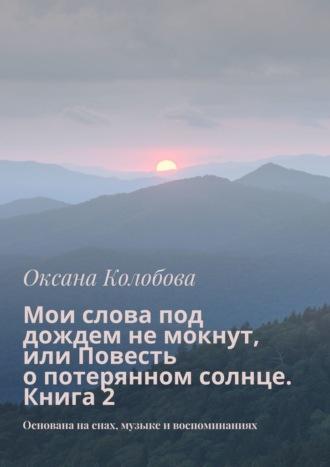 Мои слова под дождем не мокнут, или Повесть о потерянном солнце. Книга 2. Основана на снах, музыке и воспоминаниях, audiobook Оксаны Колобовой. ISDN69609370