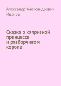 Сказка о капризной принцессе и разборчивом короле - Александр Иванов