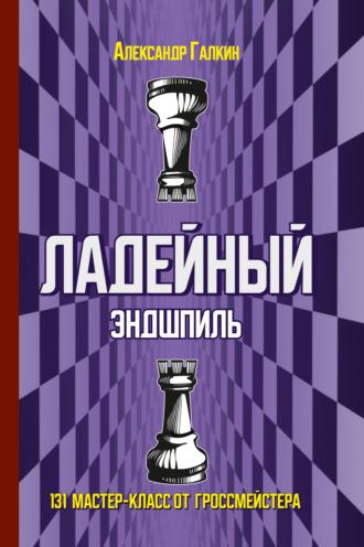 Ладейный эндшпиль. 131 мастер-класс от гроссмейстера - Александр Галкин