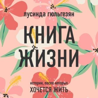 Книга жизни. Истории, после которых хочется жить, audiobook Лусинды Гюльгезян. ISDN69620803