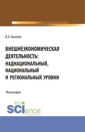 Внешнеэкономическая деятельность: наднациональный, национальный и региональный уровни. (Магистратура, Специалитет). Монография. - Илья Аксенов