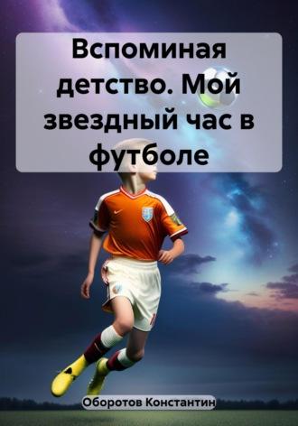 Вспоминая детство. Мой звездный час в футболе, аудиокнига Константина Оборотова. ISDN69628561
