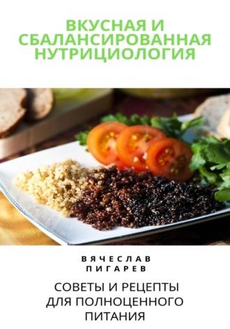 Вкусная и сбалансированная нутрициология: Советы и рецепты для полноценного питания - Вячеслав Пигарев
