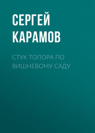 СТУК ТОПОРА ПО ВИШНЕВОМУ САДУ - Сергей Карамов