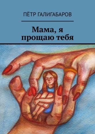 Мама, я прощаю тебя, książka audio Петра Галигабарова. ISDN69650689