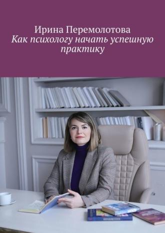 Как психологу начать успешную практику - Ирина Перемолотова