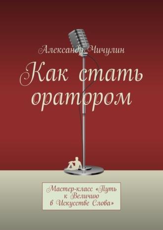 Как стать оратором. Мастер-класс «Путь к Величию в Искусстве Слова» - Александр Чичулин