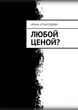 Любой ценой? - Ирина Атлантидова