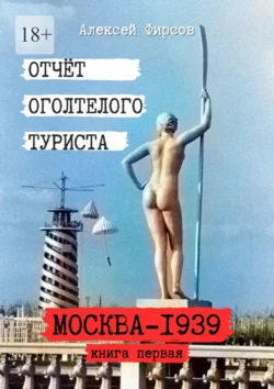 Отчёт оголтелого туриста. Книга первая: Москва-1939 - Алексей Фирсов