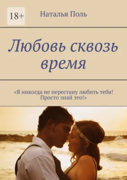 Любовь сквозь время. «Я никогда не перестану любить тебя! Просто знай это!» - Наталья Поль