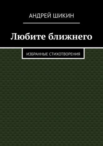 Любите ближнего. Избранные стихотворения - Андрей Шикин